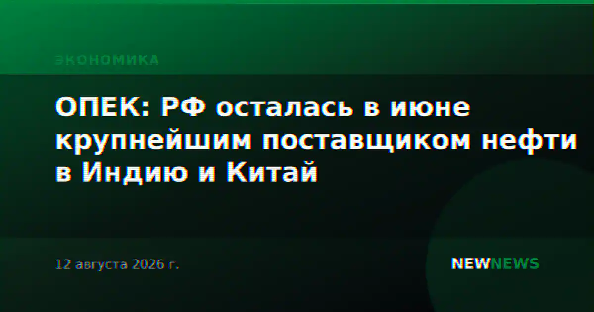 ОПЕК: РФ осталась в июне крупнейшим поставщиком нефти в Индию и Китай
