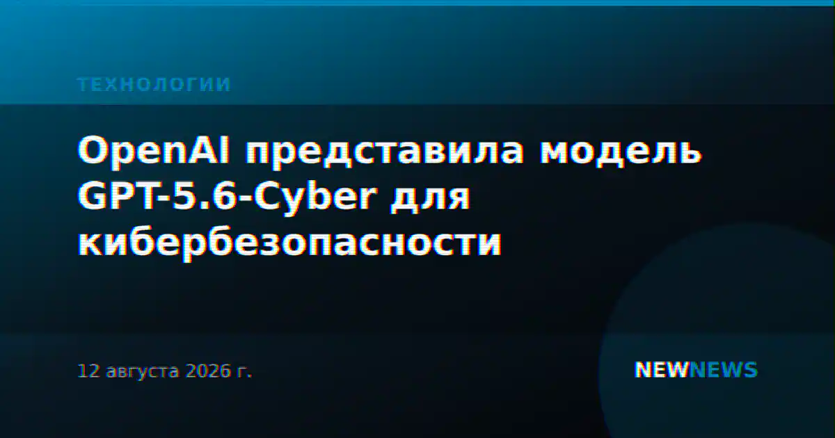 OpenAI представила модель GPT-5.6-Cyber для кибербезопасности