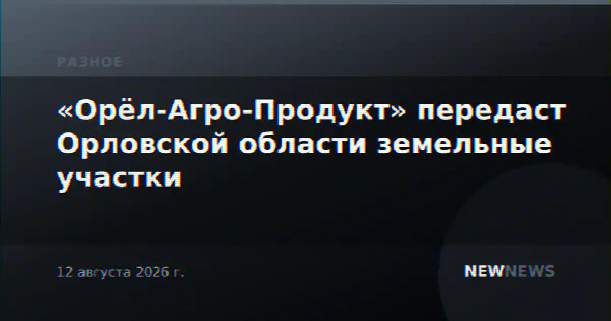 «Орёл-Агро-Продукт» передаст Орловской области земельные участки