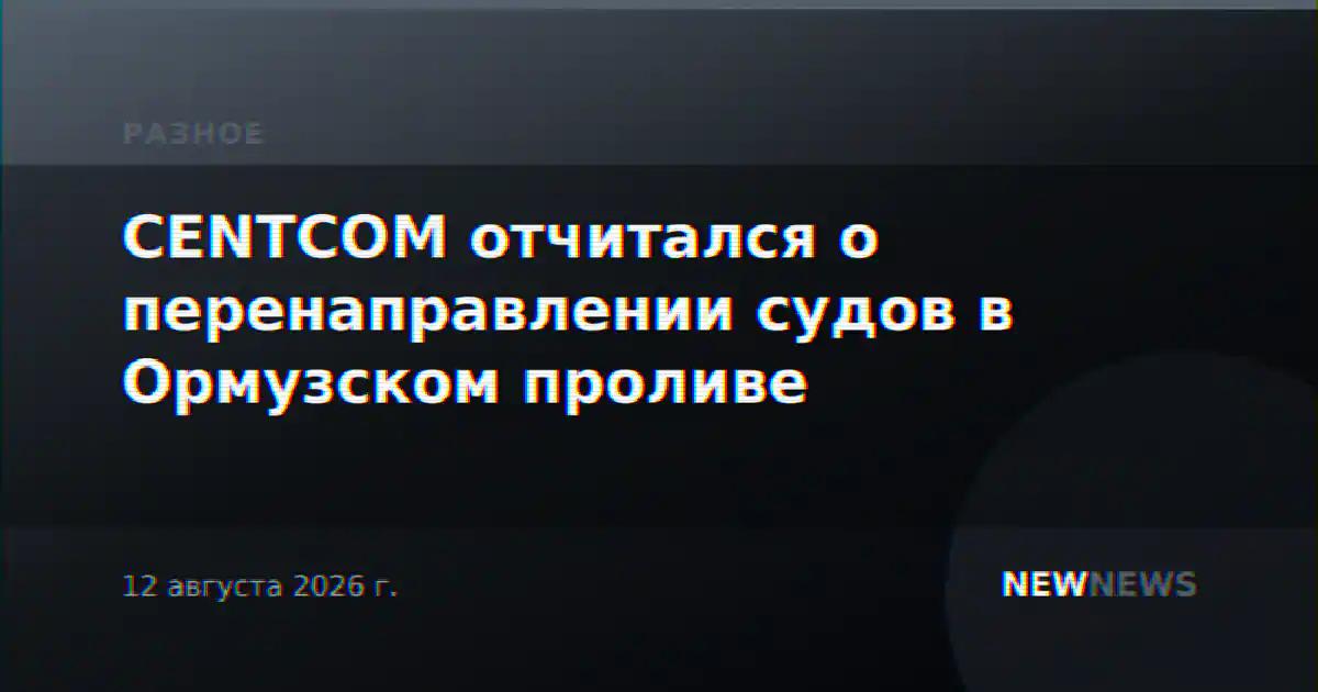 CENTCOM отчитался о перенаправлении судов в Ормузском проливе
