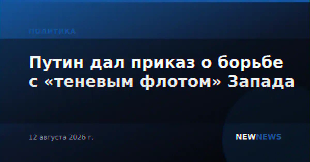 Путин дал приказ о борьбе с «теневым флотом» Запада