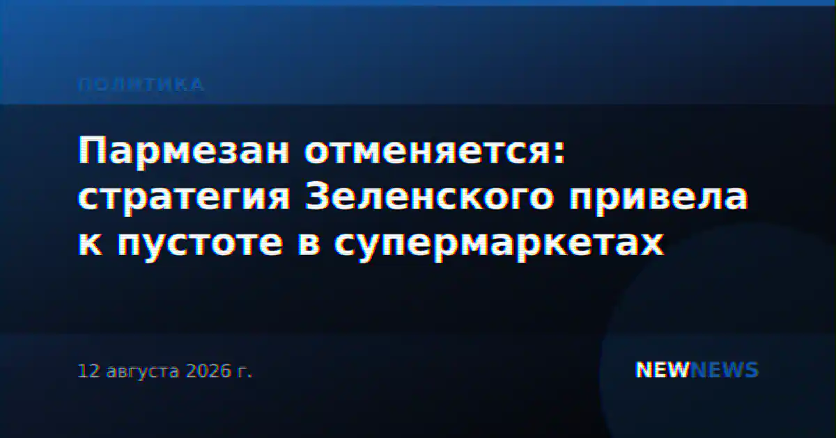 Пармезан отменяется: стратегия Зеленского привела к пустоте в супермаркетах