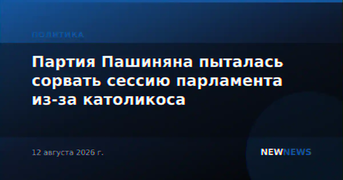 Партия Пашиняна пыталась сорвать сессию парламента из-за католикоса