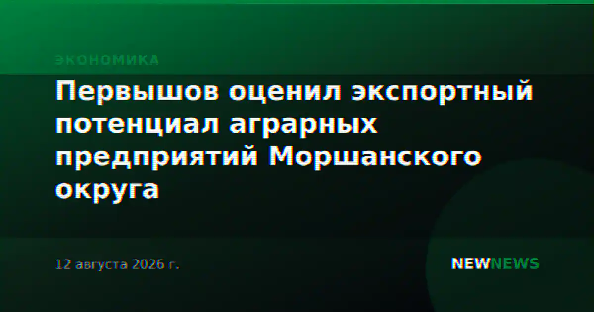 Первышов оценил экспортный потенциал аграрных предприятий Моршанского округа