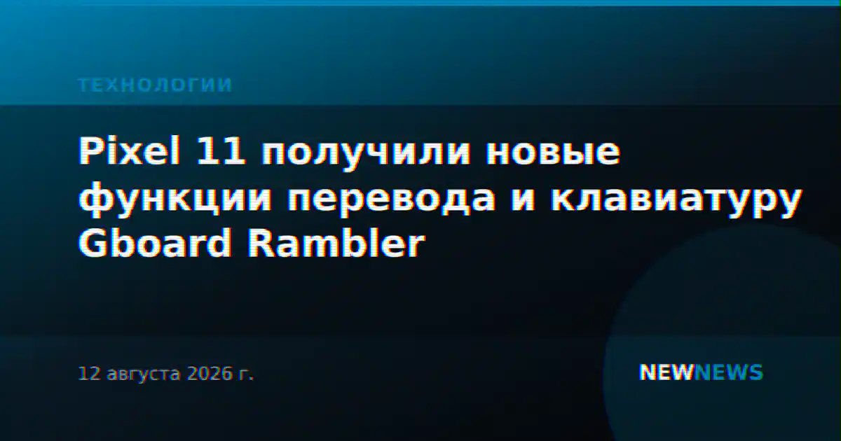 Pixel 11 получили новые функции перевода и клавиатуру Gboard Rambler