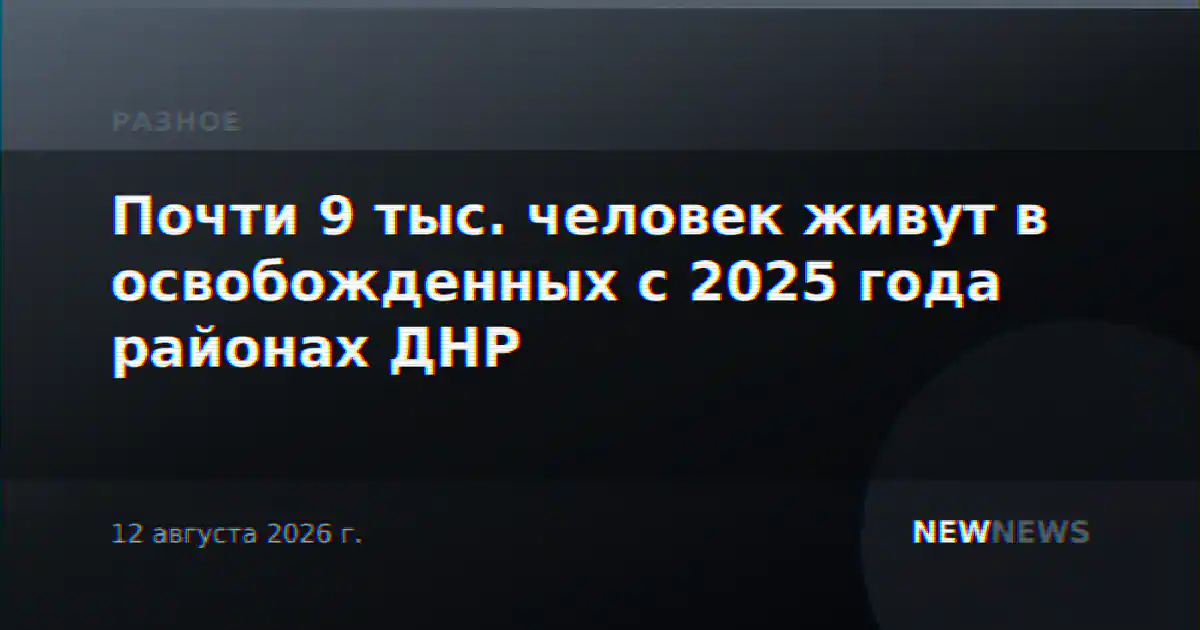 Почти 9 тыс. человек живут в освобожденных с 2025 года районах ДНР