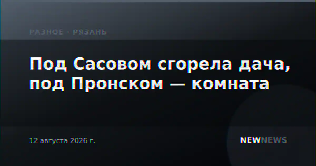 Под Сасовом сгорела дача, под Пронском — комната
