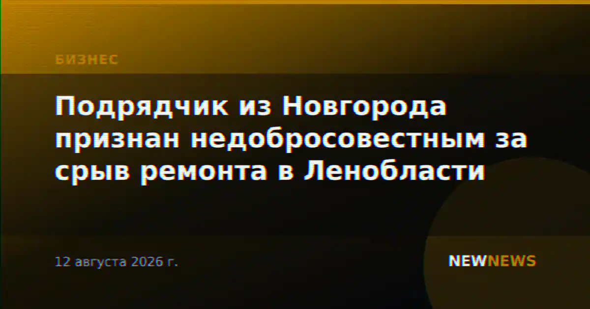Подрядчик из Новгорода признан недобросовестным за срыв ремонта в Ленобласти