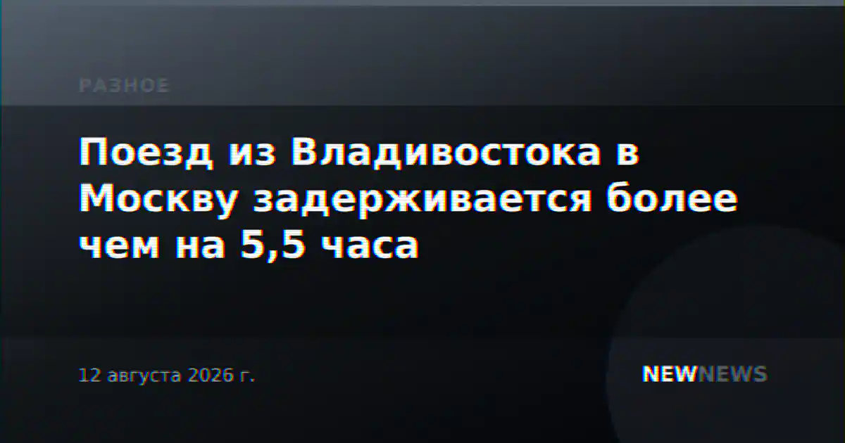 Поезд из Владивостока в Москву задерживается более чем на 5,5 часа