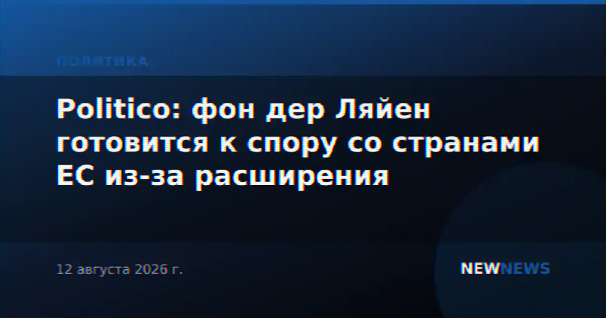 Politico: фон дер Ляйен готовится к спору со странами ЕС из-за расширения