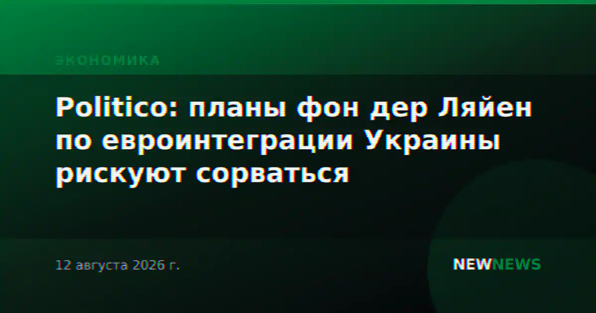 Politico: планы фон дер Ляйен по евроинтеграции Украины рискуют сорваться