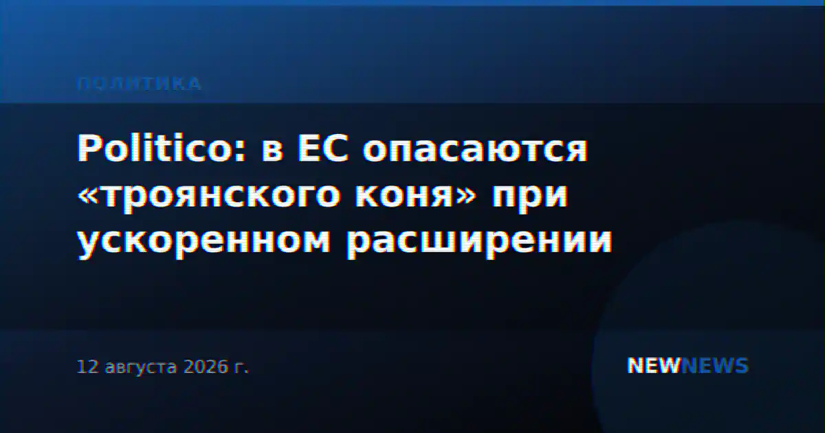 Politico: в ЕС опасаются «троянского коня» при ускоренном расширении