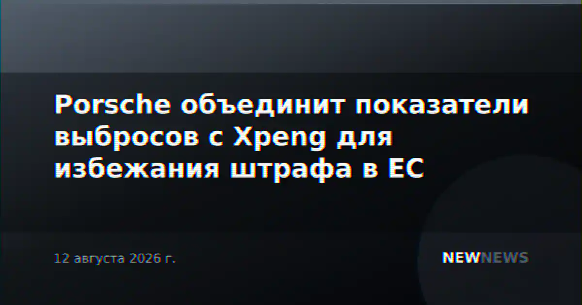 Porsche объединит показатели выбросов с Xpeng для избежания штрафа в ЕС