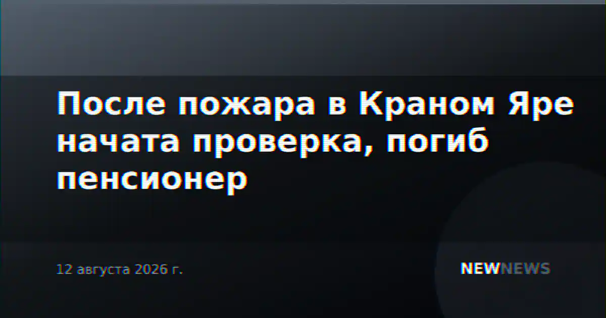 После пожара в Краном Яре начата проверка, погиб пенсионер