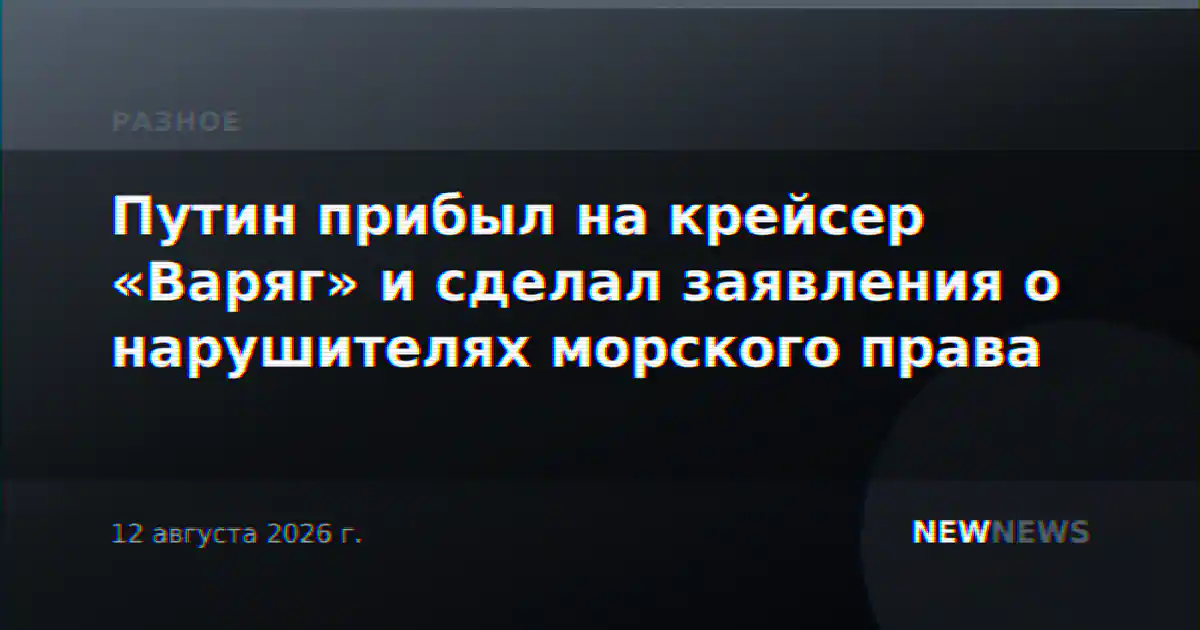 Путин прибыл на крейсер «Варяг» и сделал заявления о нарушителях морского права