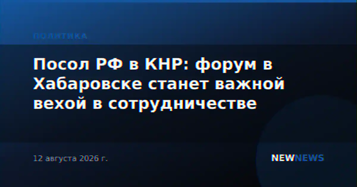 Посол РФ в КНР: форум в Хабаровске станет важной вехой в сотрудничестве