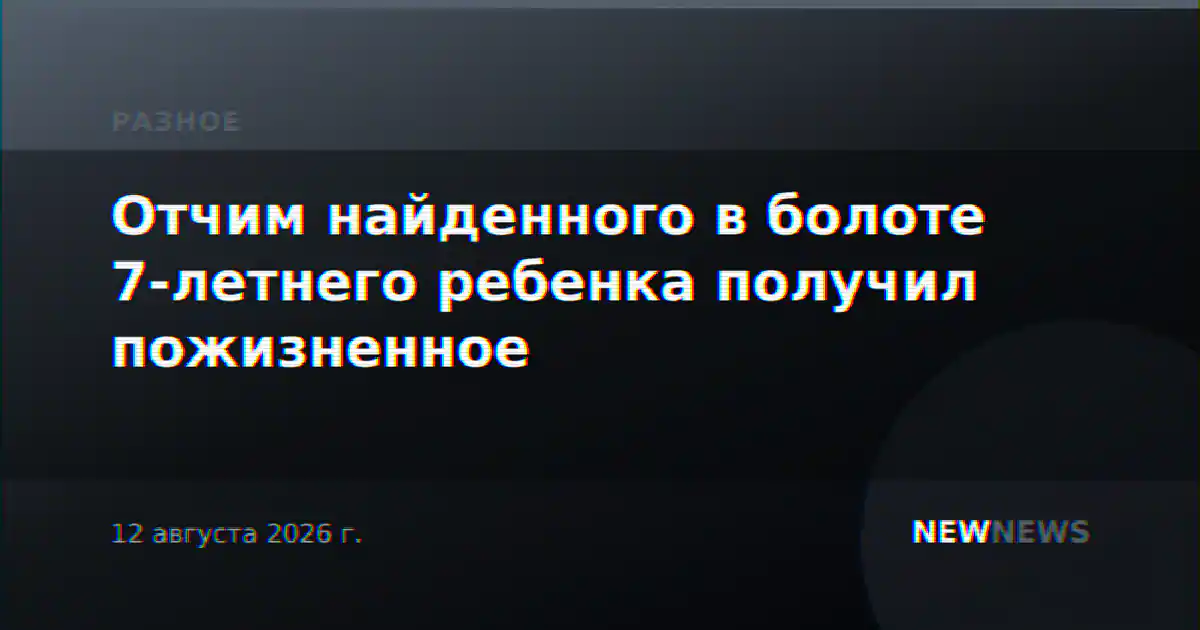 Отчим найденного в болоте 7-летнего ребенка получил пожизненное