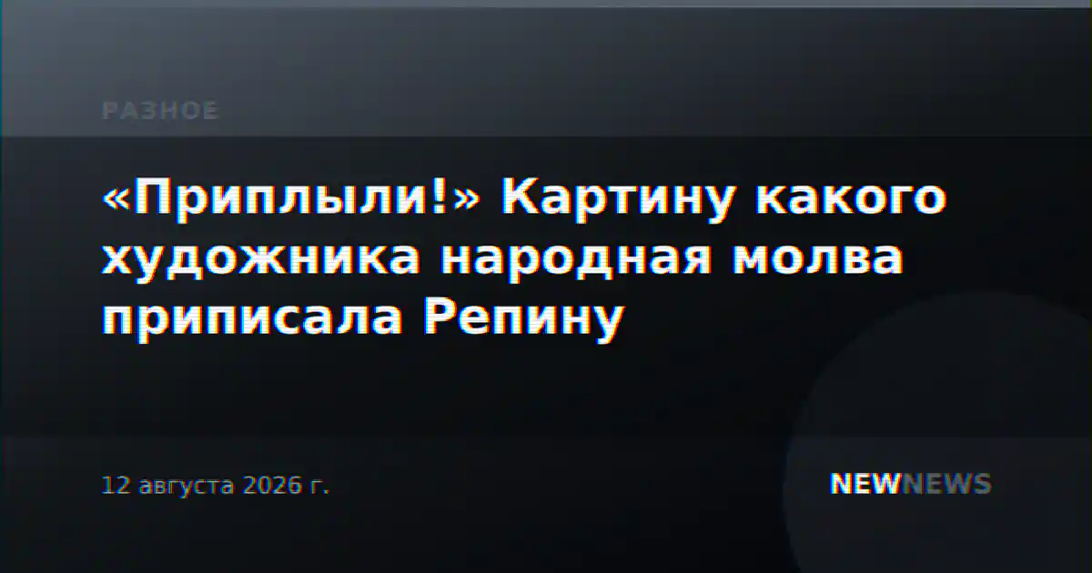 «Приплыли!» Картину какого художника народная молва приписала Репину