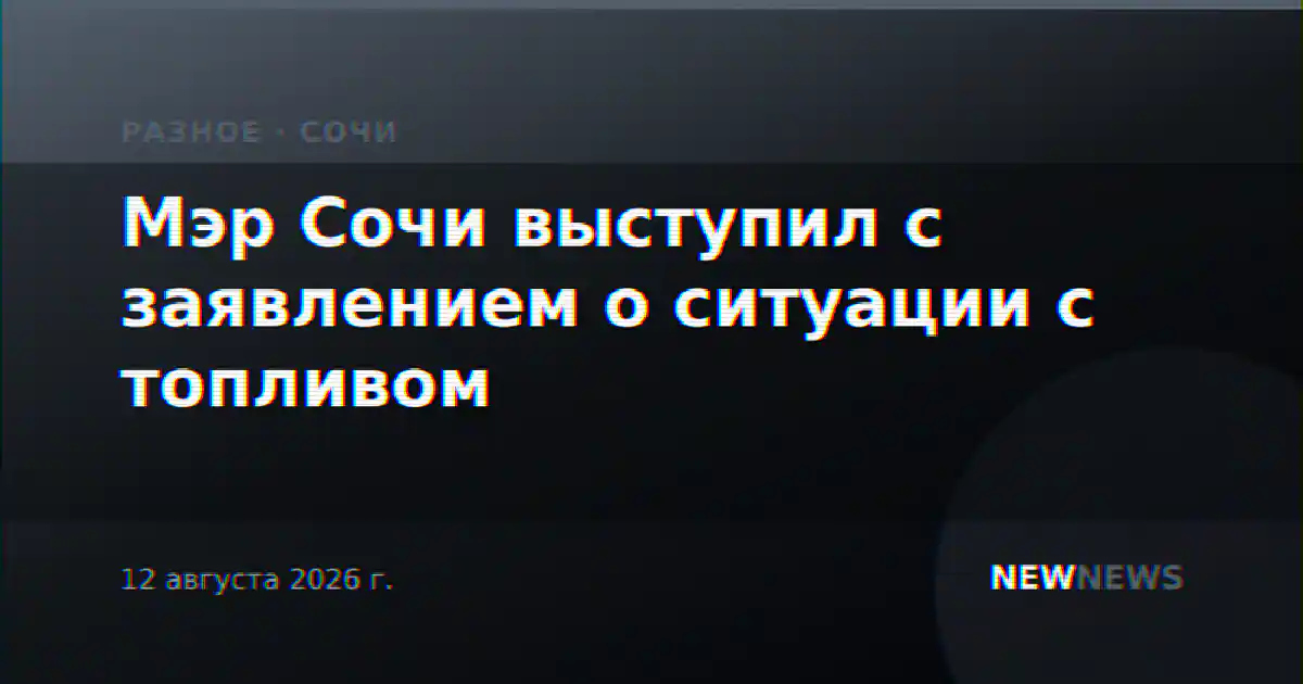 Мэр Сочи выступил с заявлением о ситуации с топливом