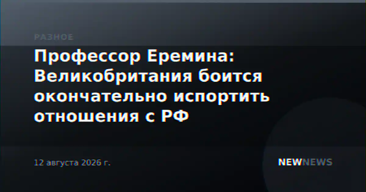 Профессор Еремина: Великобритания боится окончательно испортить отношения с РФ
