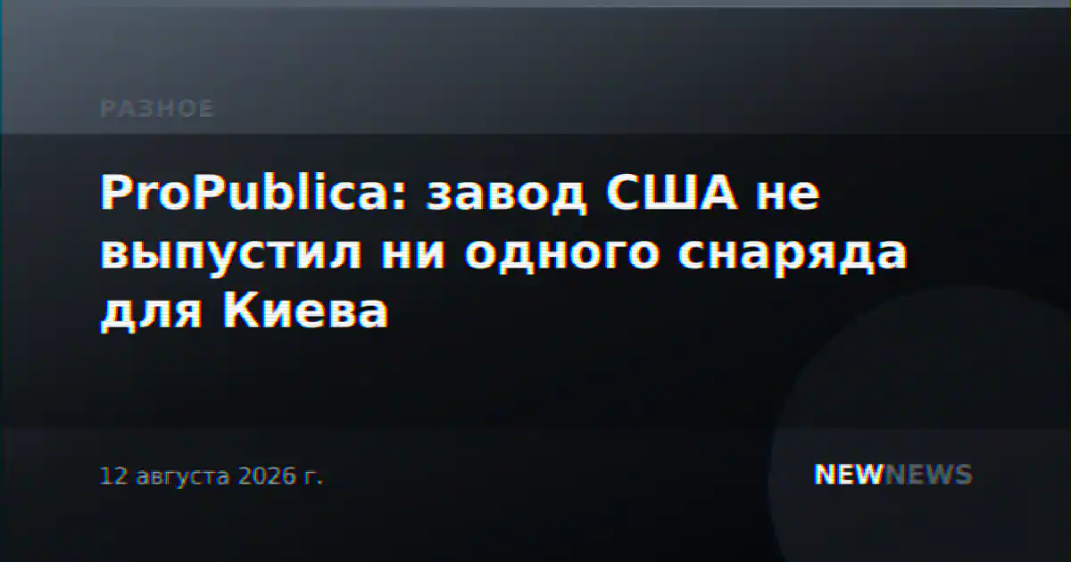 ProPublica: завод США не выпустил ни одного снаряда для Киева