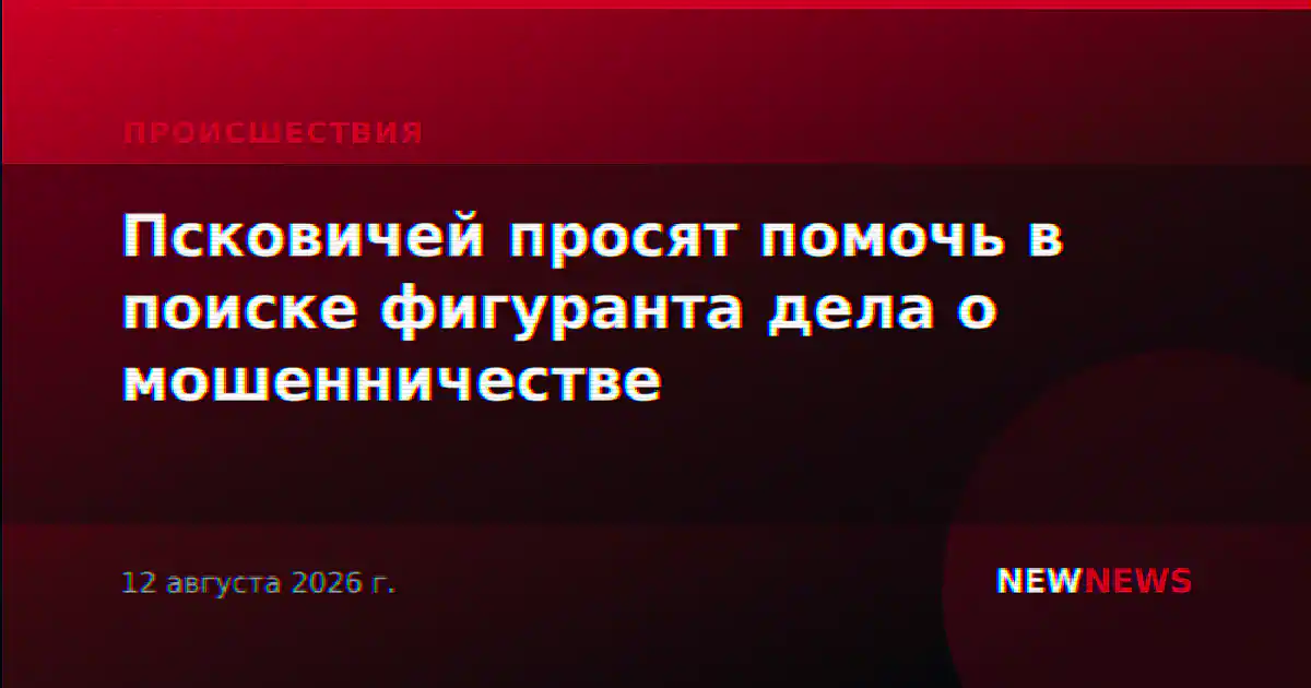 Псковичей просят помочь в поиске фигуранта дела о мошенничестве