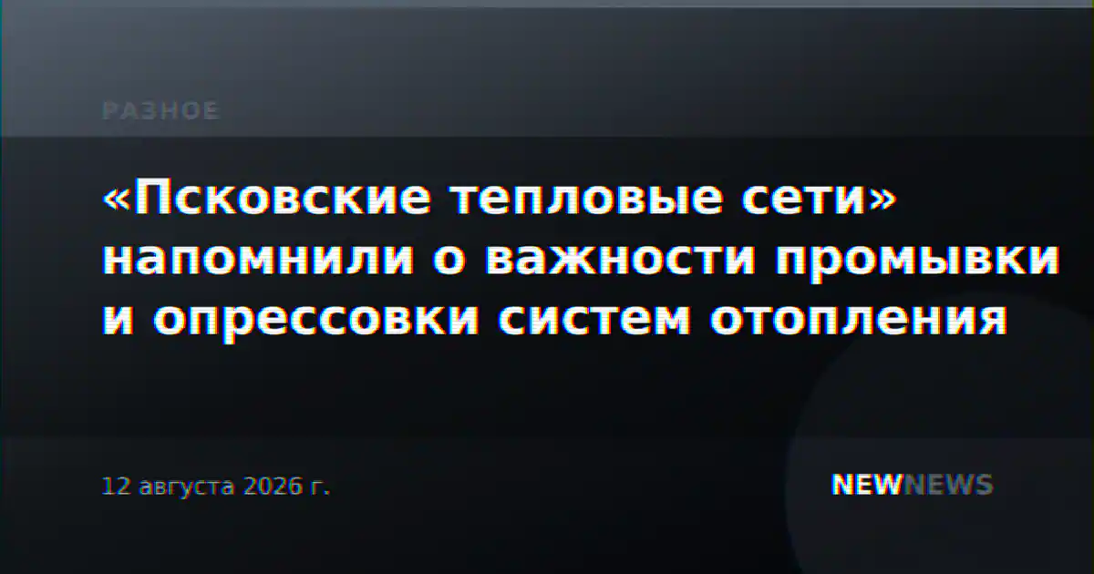 «Псковские тепловые сети» напомнили о важности промывки и опрессовки систем отопления