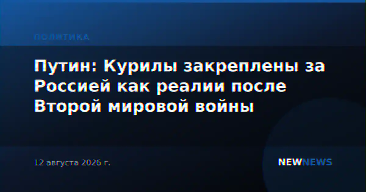 Путин: Курилы закреплены за Россией как реалии после Второй мировой войны