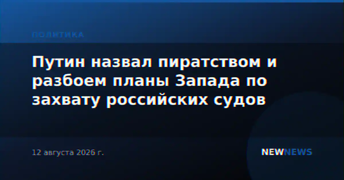 Путин назвал пиратством и разбоем планы Запада по захвату российских судов