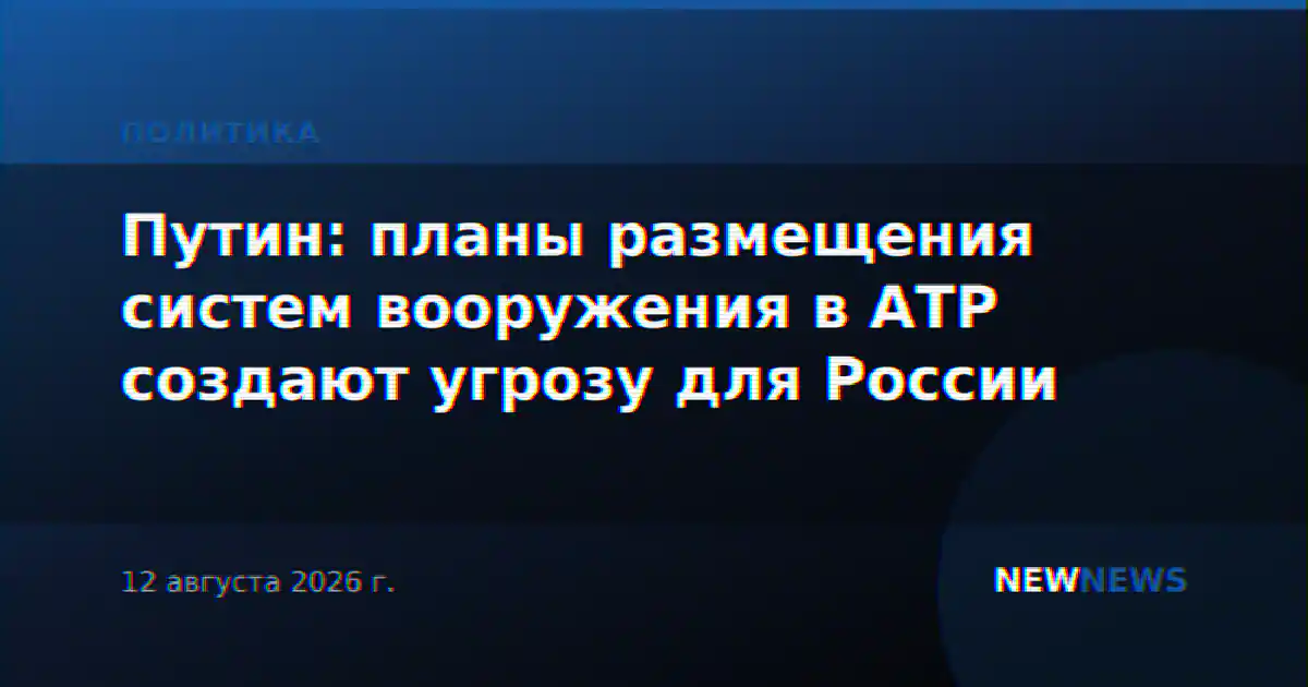 Путин: планы размещения систем вооружения в АТР создают угрозу для России