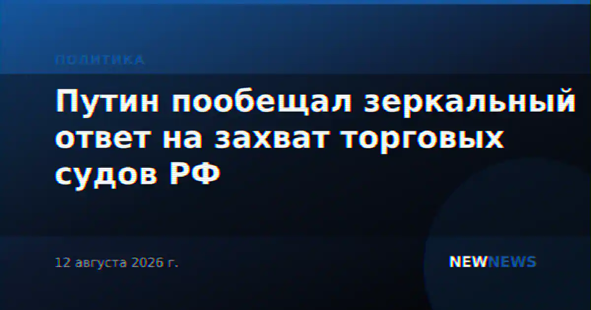 Путин пообещал зеркальный ответ на захват торговых судов РФ
