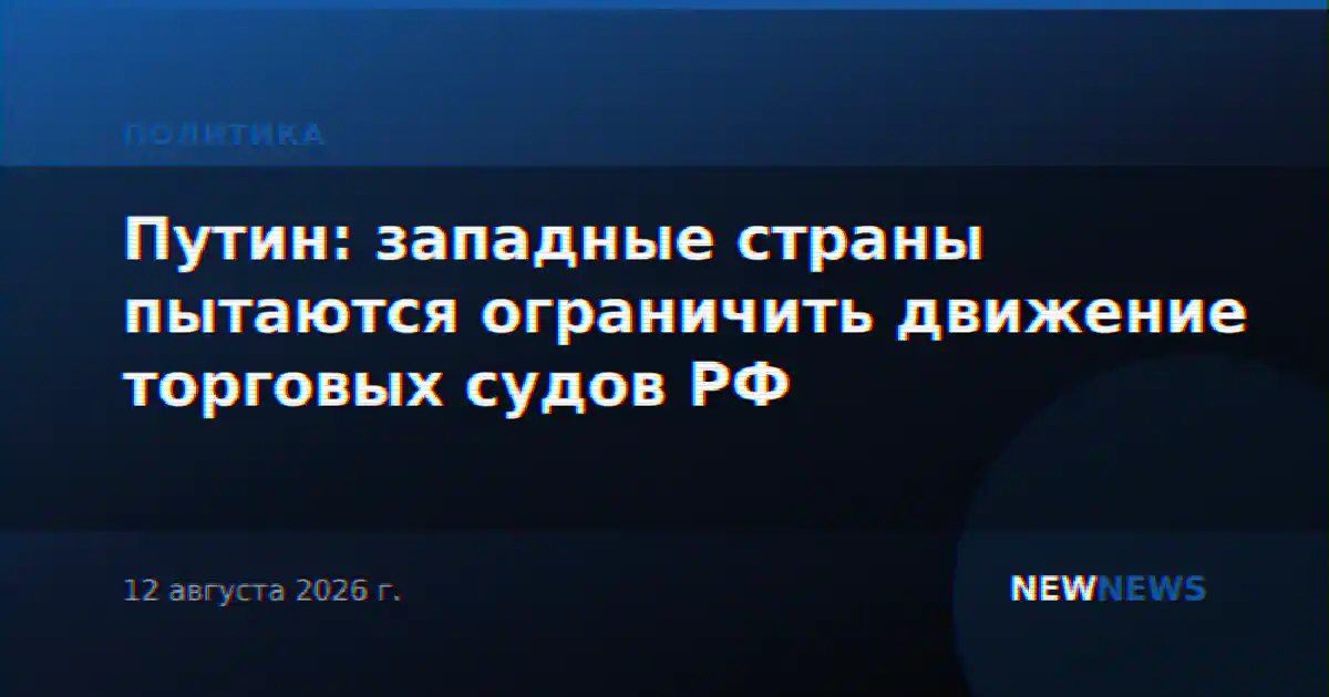 Путин: западные страны пытаются ограничить движение торговых судов РФ