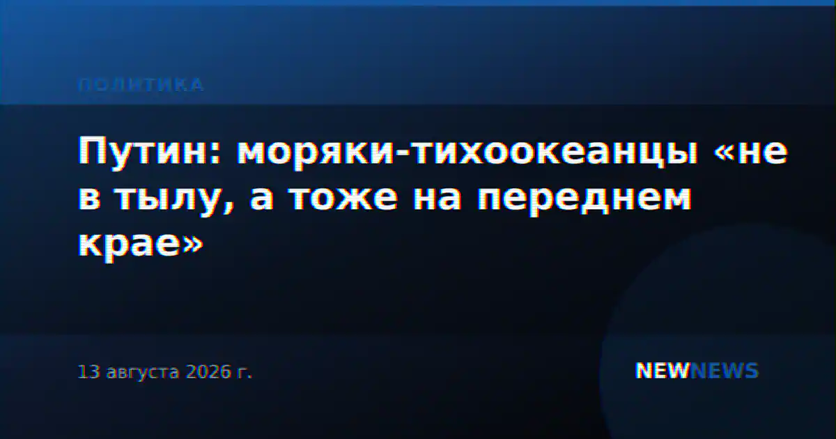 Путин: моряки-тихоокеанцы «не в тылу, а тоже на переднем крае»