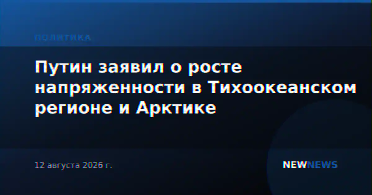 Путин заявил о росте напряженности в Тихоокеанском регионе и Арктике