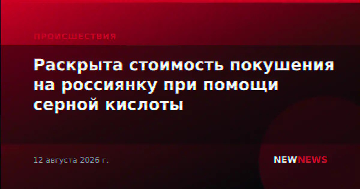 Раскрыта стоимость покушения на россиянку при помощи серной кислоты