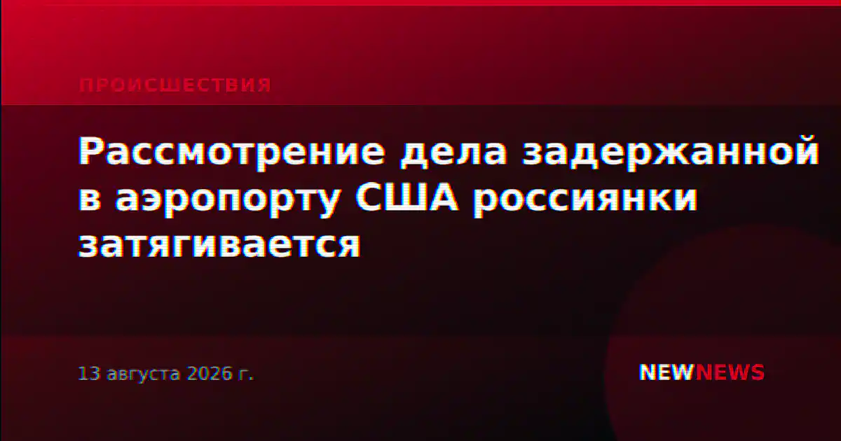 Рассмотрение дела задержанной в аэропорту США россиянки затягивается