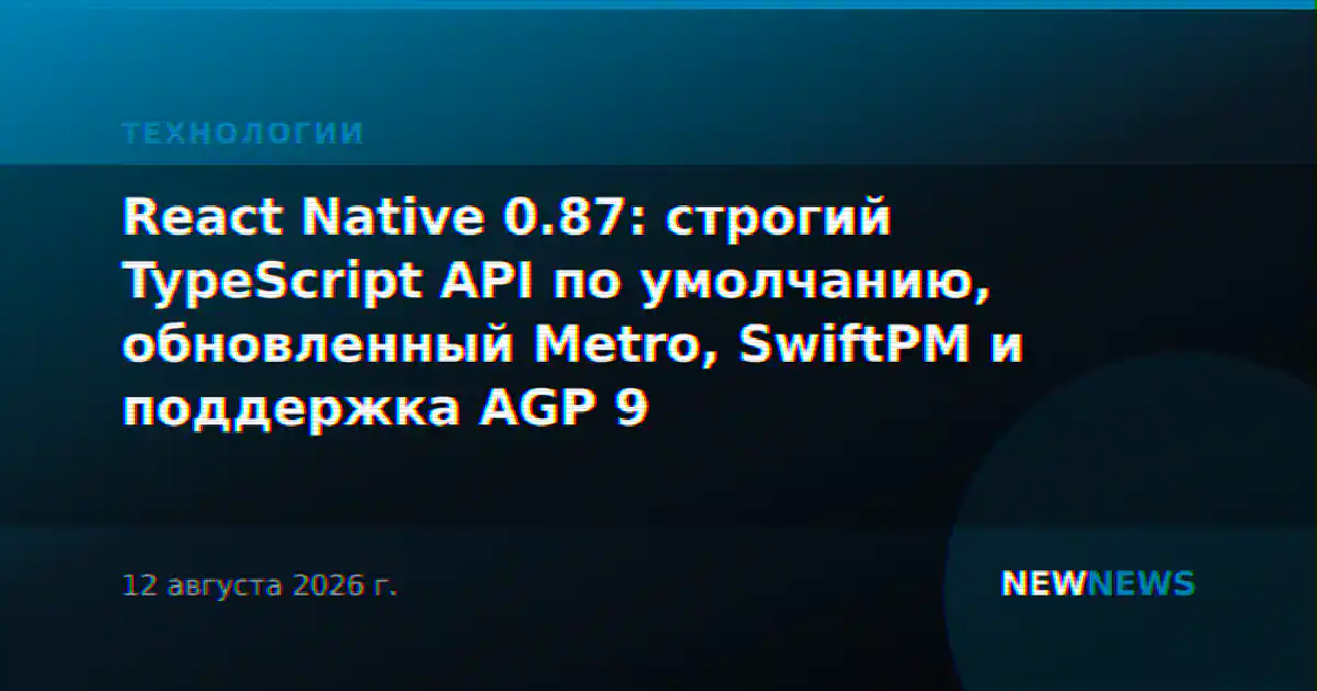 React Native 0.87: строгий TypeScript API по умолчанию, обновленный Metro, SwiftPM и поддержка AGP 9