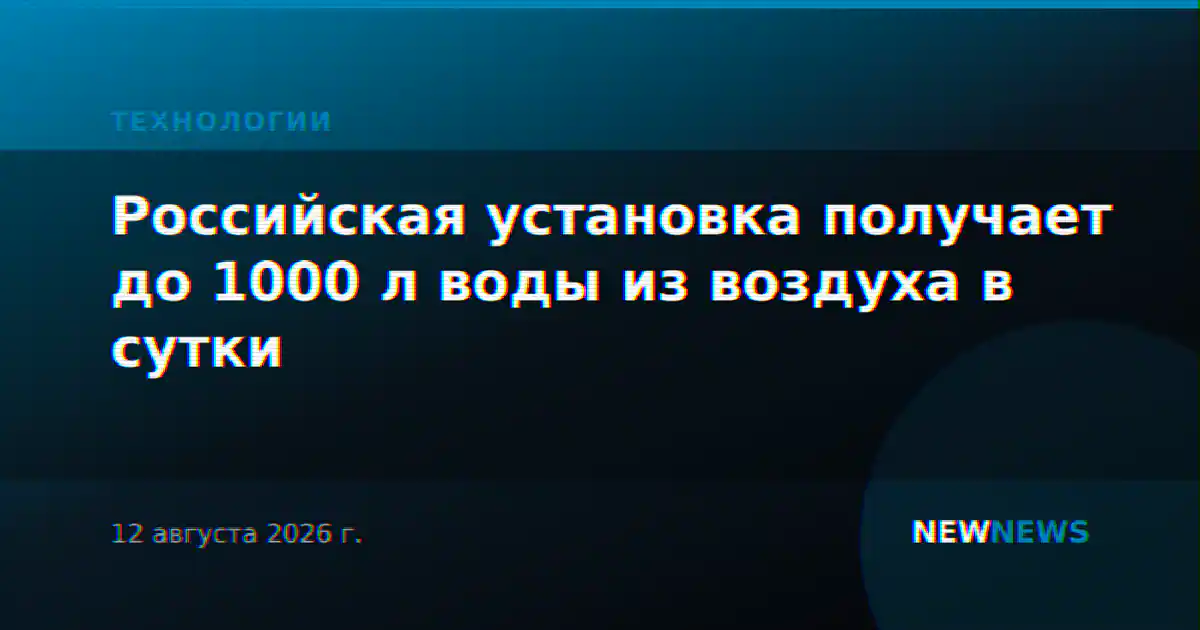 Российская установка получает до 1000 л воды из воздуха в сутки