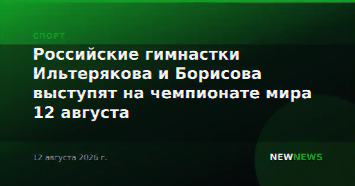 Российские гимнастки Ильтерякова и Борисова выступят на чемпионате мира 12 августа