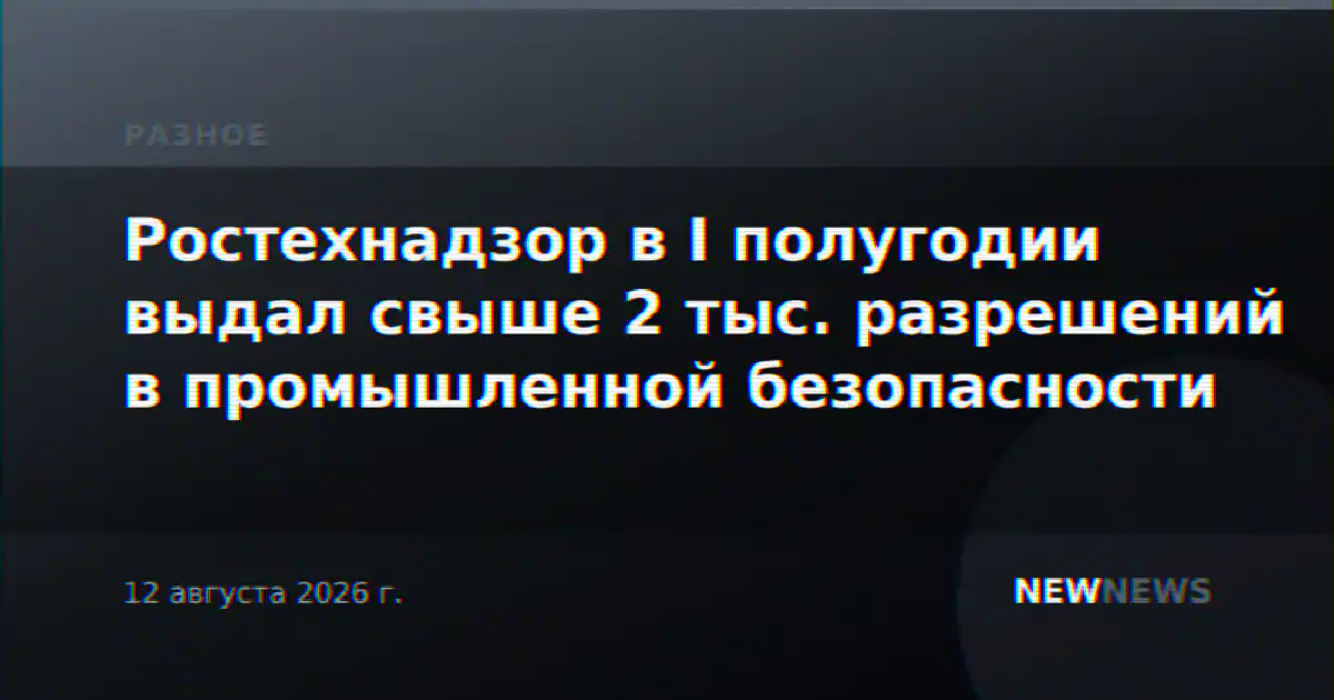 Ростехнадзор в I полугодии выдал свыше 2 тыс. разрешений в промышленной безопасности