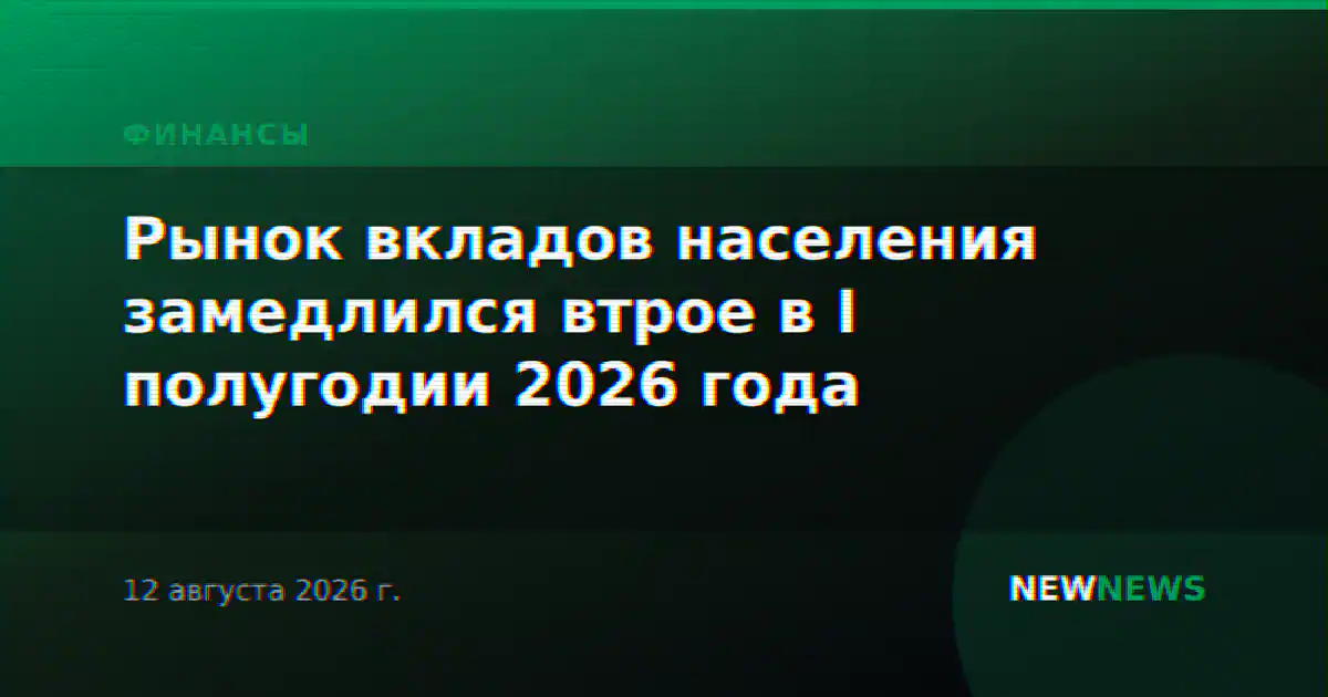 Рынок вкладов населения замедлился втрое в I полугодии 2026 года