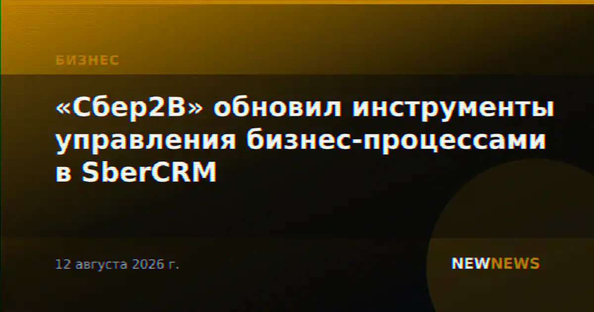«Сбер2B» обновил инструменты управления бизнес-процессами в SberCRM