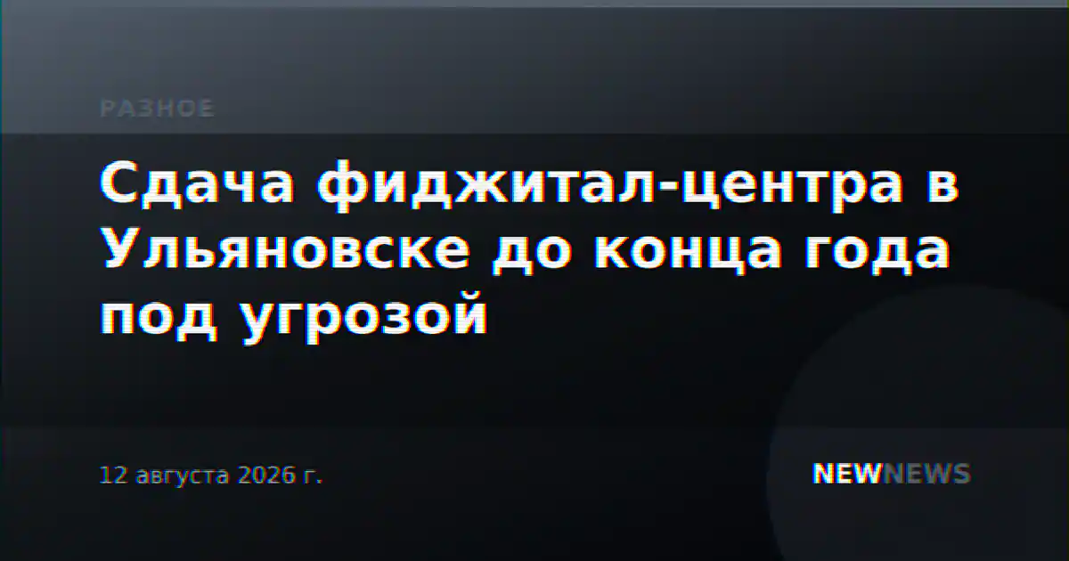 Сдача фиджитал-центра в Ульяновске до конца года под угрозой