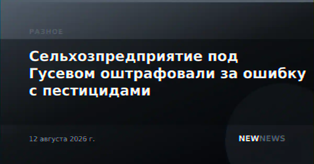 Сельхозпредприятие под Гусевом оштрафовали за ошибку с пестицидами