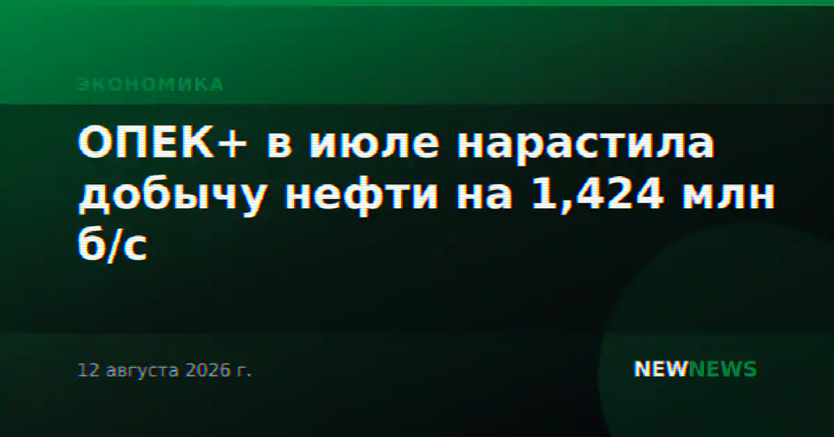 ОПЕК+ в июле нарастила добычу нефти на 1,424 млн б/с