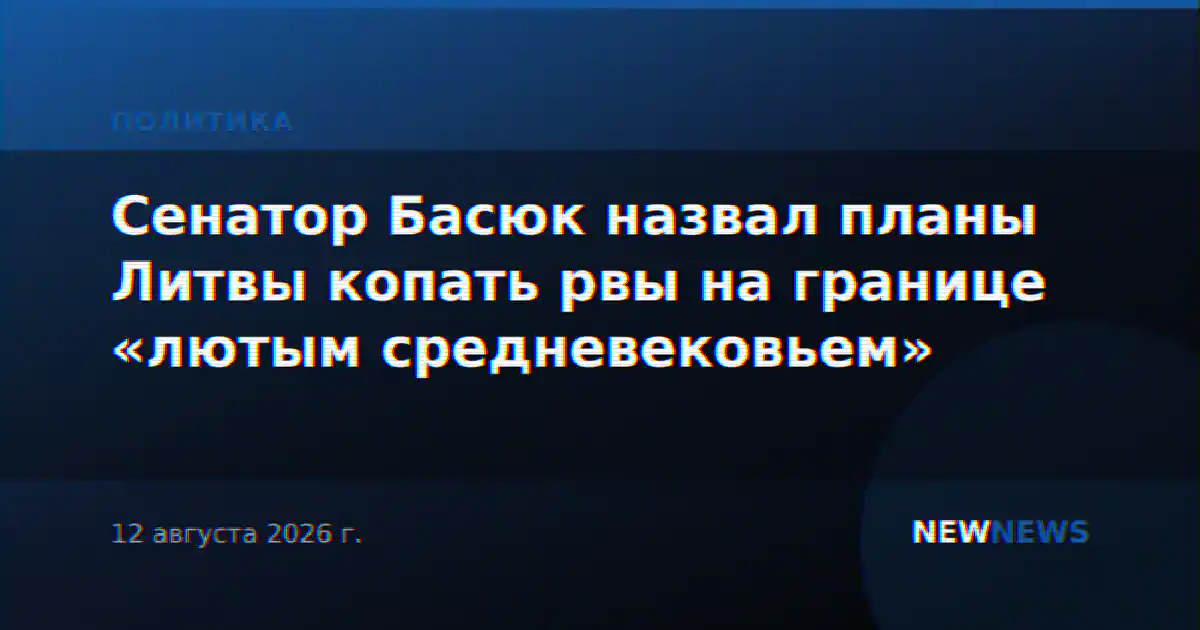 Сенатор Басюк назвал планы Литвы копать рвы на границе «лютым средневековьем»
