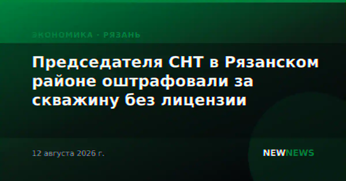 Председателя СНТ в Рязанском районе оштрафовали за скважину без лицензии
