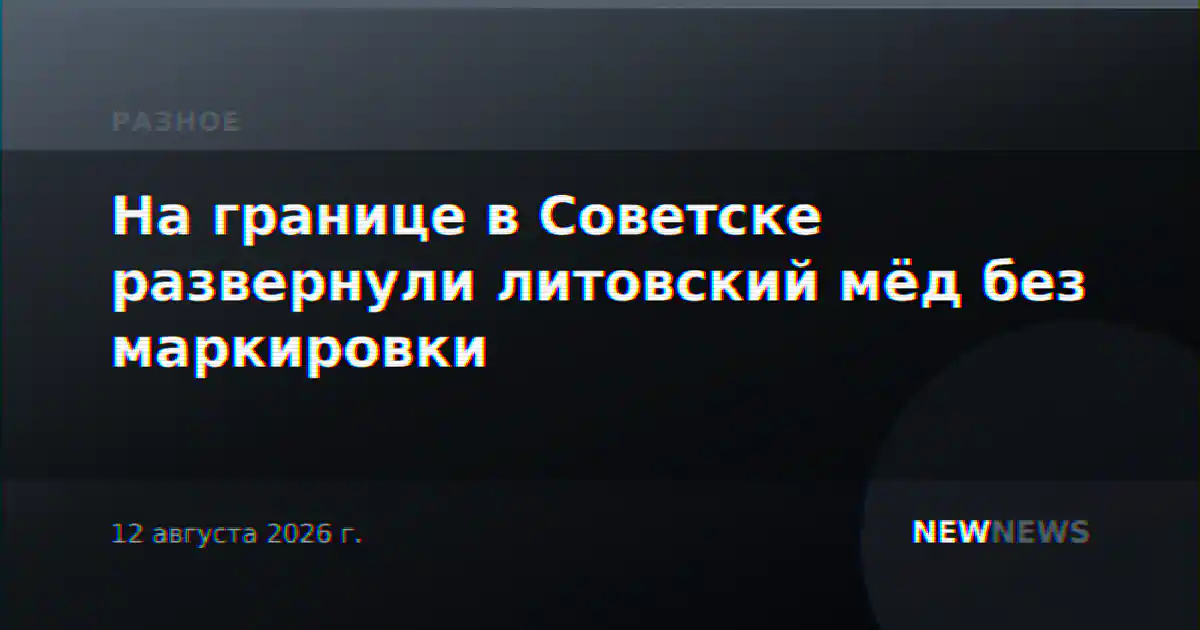 На границе в Советске развернули литовский мёд без маркировки