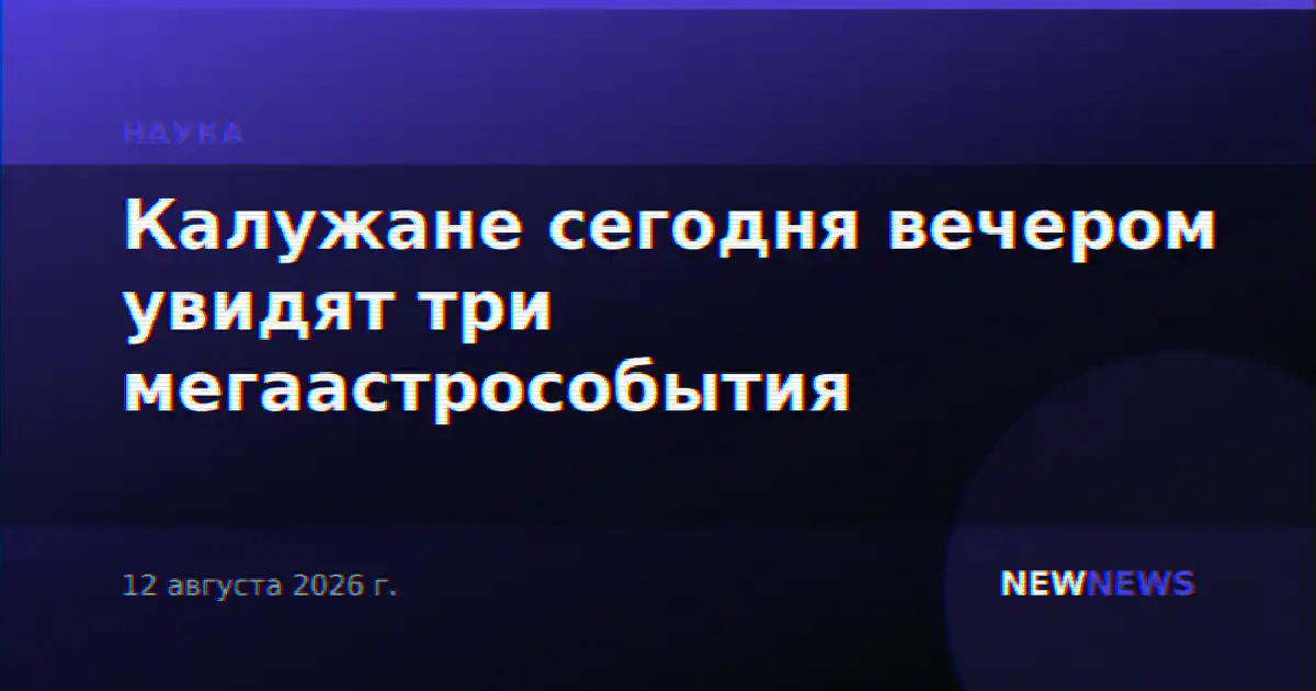 Калужане сегодня вечером увидят три мегаастрособытия