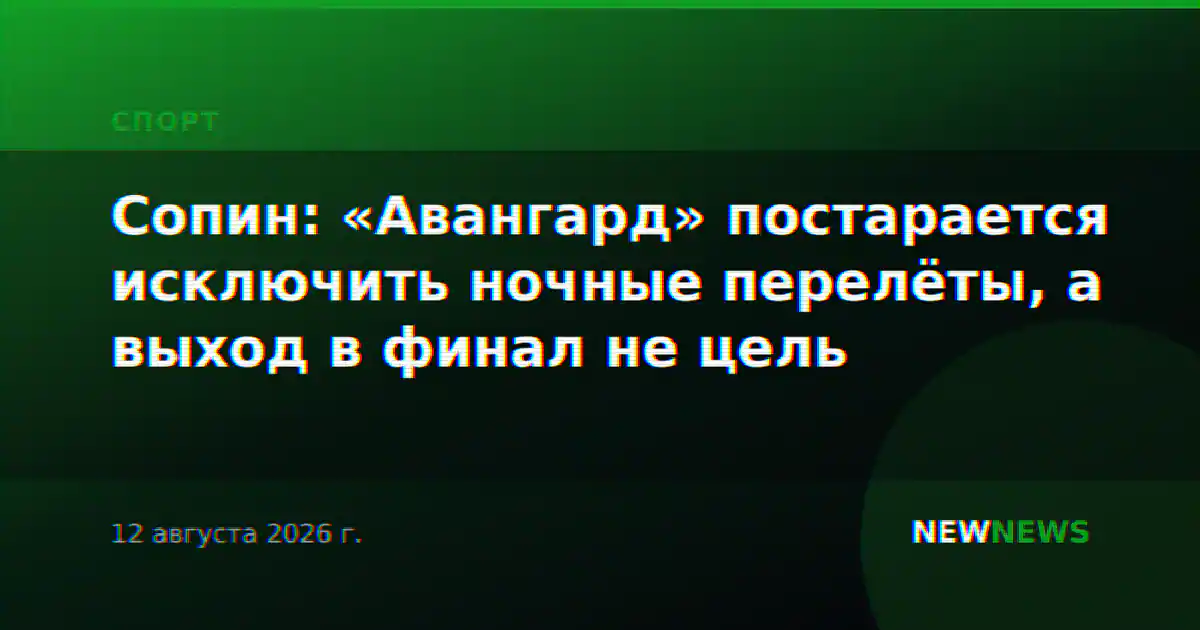 Сопин: «Авангард» постарается исключить ночные перелёты, а выход в финал не цель